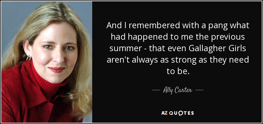 And I remembered with a pang what had happened to me the previous summer - that even Gallagher Girls aren't always as strong as they need to be. - Ally Carter