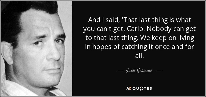 And I said, 'That last thing is what you can't get, Carlo. Nobody can get to that last thing. We keep on living in hopes of catching it once and for all. - Jack Kerouac