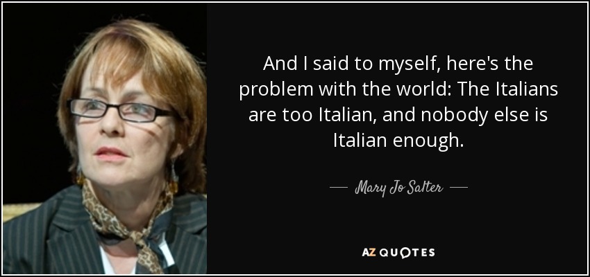 And I said to myself, here's the problem with the world: The Italians are too Italian, and nobody else is Italian enough. - Mary Jo Salter