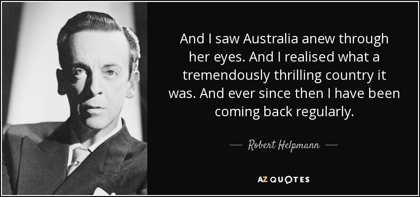 And I saw Australia anew through her eyes. And I realised what a tremendously thrilling country it was. And ever since then I have been coming back regularly. - Robert Helpmann