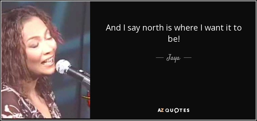 And I say north is where I want it to be! - Jaya