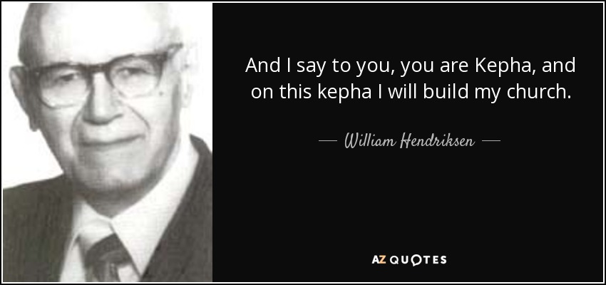 And I say to you, you are Kepha, and on this kepha I will build my church. - William Hendriksen
