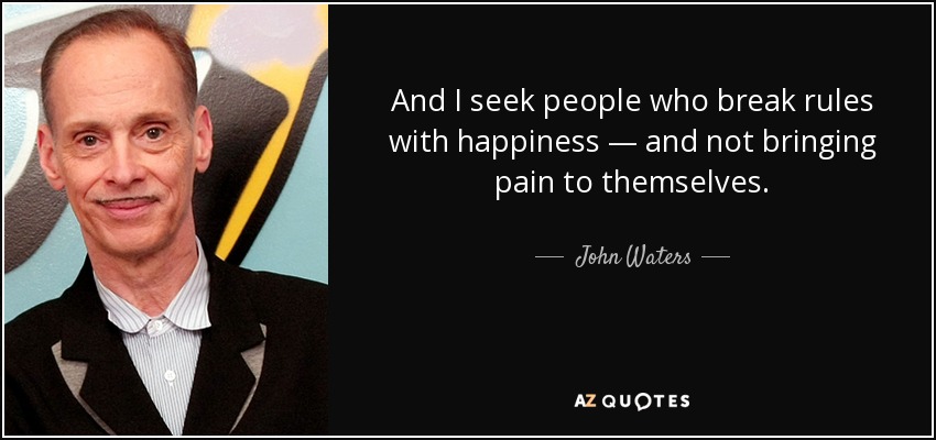 And I seek people who break rules with happiness — and not bringing pain to themselves. - John Waters