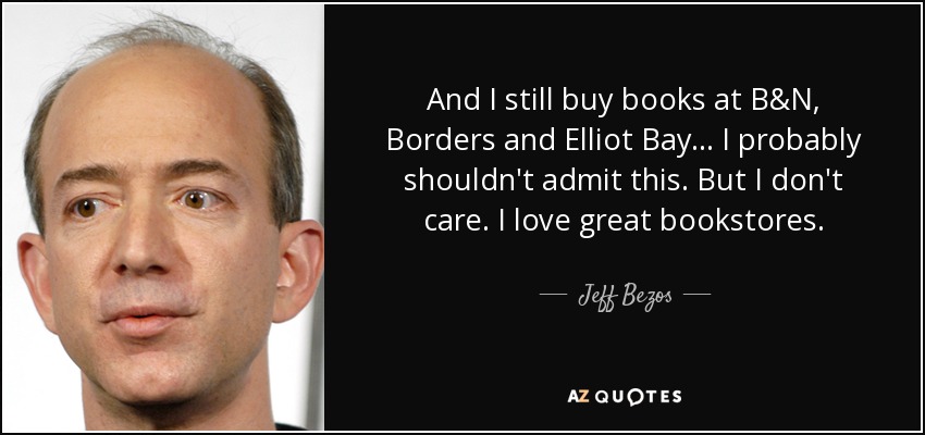 And I still buy books at B&N, Borders and Elliot Bay ... I probably shouldn't admit this. But I don't care. I love great bookstores. - Jeff Bezos