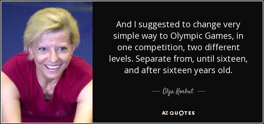 And I suggested to change very simple way to Olympic Games, in one competition, two different levels. Separate from, until sixteen, and after sixteen years old. - Olga Korbut