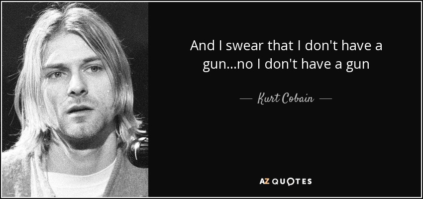 And I swear that I don't have a gun...no I don't have a gun - Kurt Cobain
