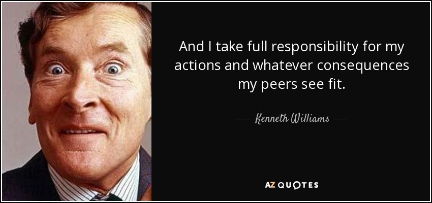 And I take full responsibility for my actions and whatever consequences my peers see fit. - Kenneth Williams