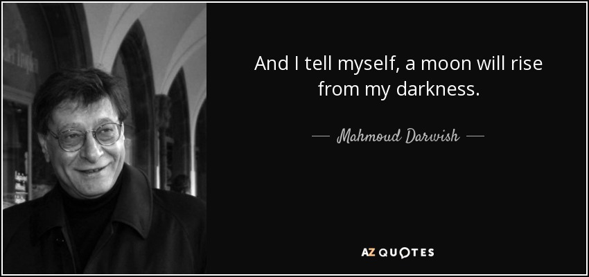 And I tell myself, a moon will rise from my darkness. - Mahmoud Darwish