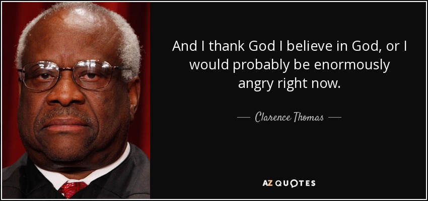 And I thank God I believe in God, or I would probably be enormously angry right now. - Clarence Thomas