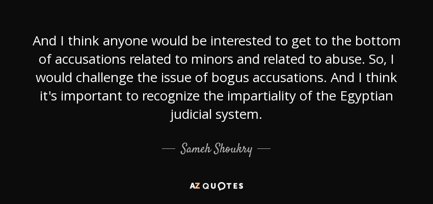 And I think anyone would be interested to get to the bottom of accusations related to minors and related to abuse. So, I would challenge the issue of bogus accusations. And I think it's important to recognize the impartiality of the Egyptian judicial system. - Sameh Shoukry