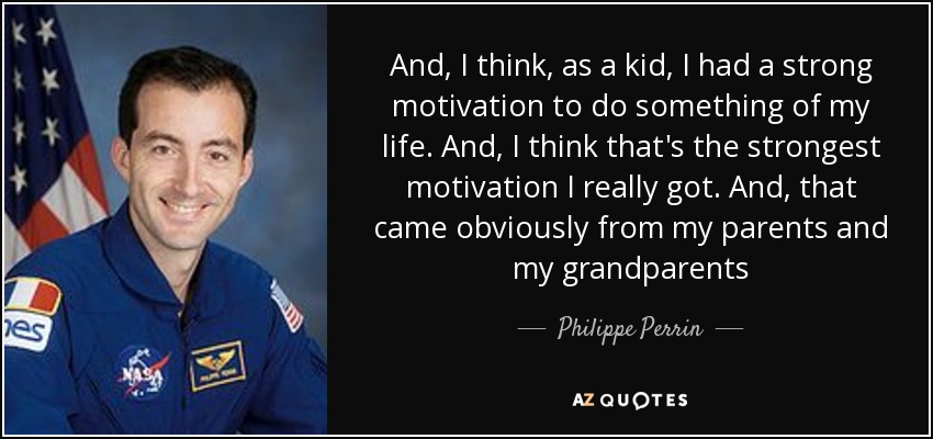 And, I think, as a kid, I had a strong motivation to do something of my life. And, I think that's the strongest motivation I really got. And, that came obviously from my parents and my grandparents - Philippe Perrin