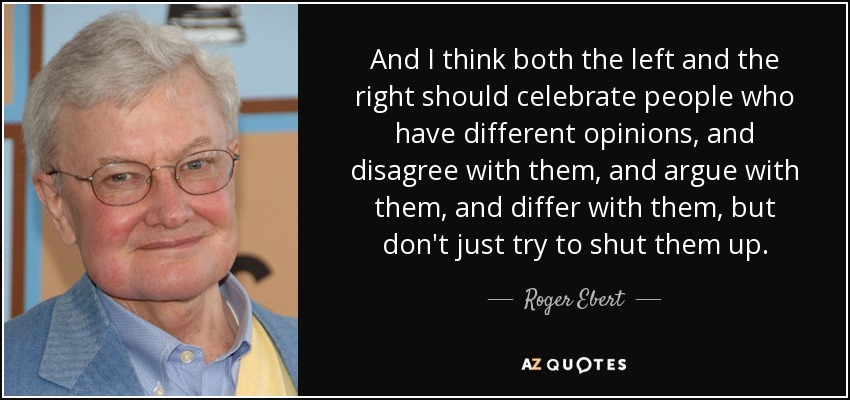And I think both the left and the right should celebrate people who have different opinions, and disagree with them, and argue with them, and differ with them, but don't just try to shut them up. - Roger Ebert