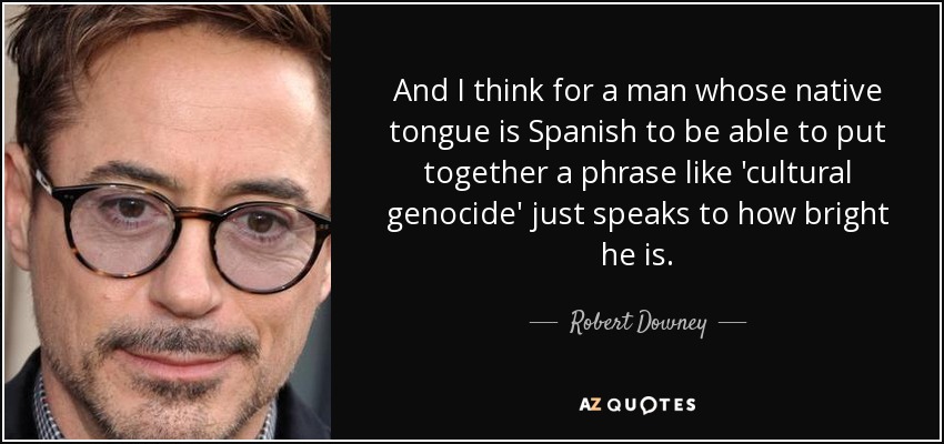 And I think for a man whose native tongue is Spanish to be able to put together a phrase like 'cultural genocide' just speaks to how bright he is. - Robert Downey, Jr.