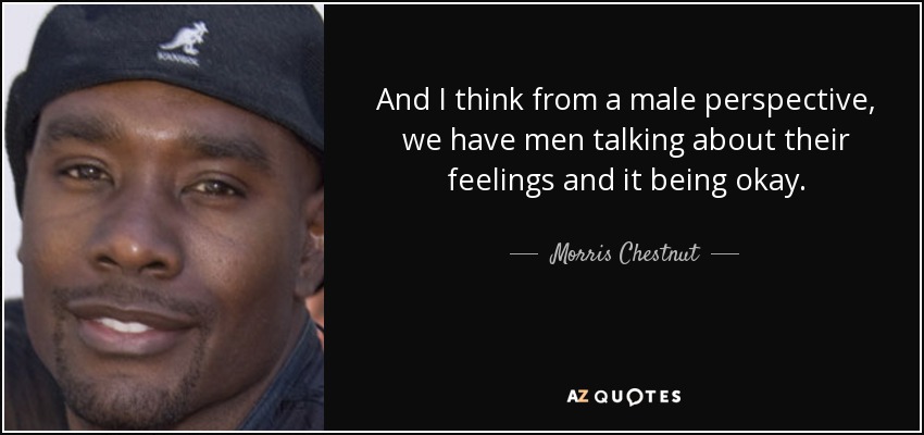 And I think from a male perspective, we have men talking about their feelings and it being okay. - Morris Chestnut