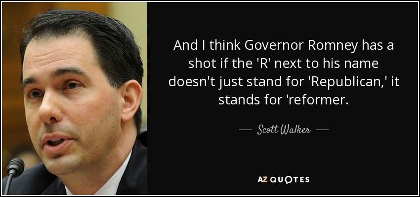 And I think Governor Romney has a shot if the 'R' next to his name doesn't just stand for 'Republican,' it stands for 'reformer. - Scott Walker