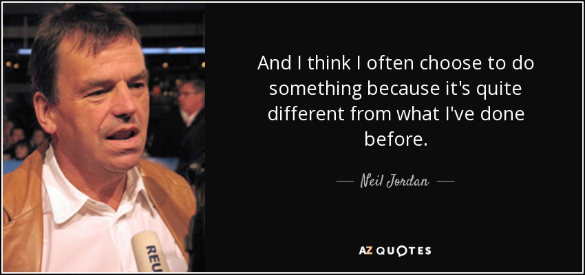 And I think I often choose to do something because it's quite different from what I've done before. - Neil Jordan