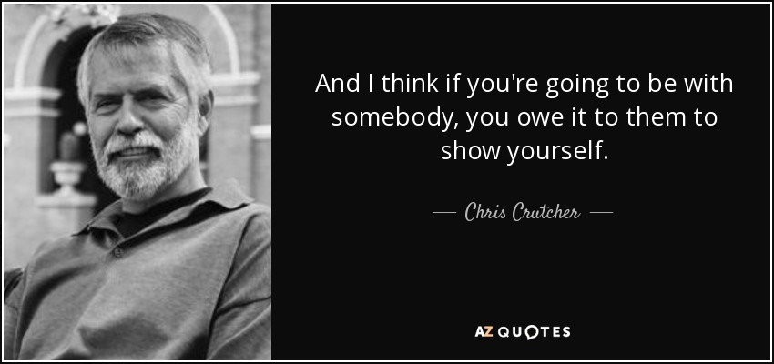 And I think if you're going to be with somebody, you owe it to them to show yourself. - Chris Crutcher