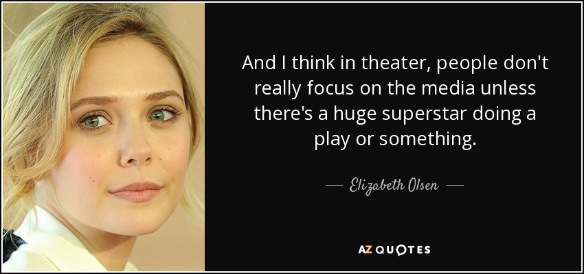 And I think in theater, people don't really focus on the media unless there's a huge superstar doing a play or something. - Elizabeth Olsen