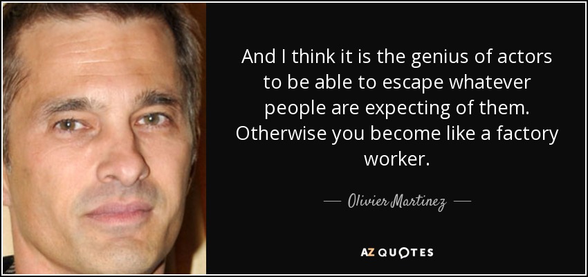 And I think it is the genius of actors to be able to escape whatever people are expecting of them. Otherwise you become like a factory worker. - Olivier Martinez