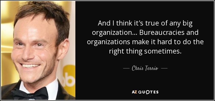 And I think it's true of any big organization... Bureaucracies and organizations make it hard to do the right thing sometimes. - Chris Terrio