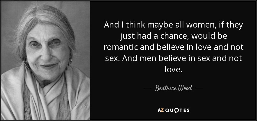 And I think maybe all women, if they just had a chance, would be romantic and believe in love and not sex. And men believe in sex and not love. - Beatrice Wood
