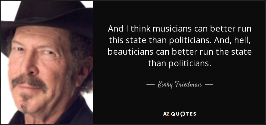 And I think musicians can better run this state than politicians. And, hell, beauticians can better run the state than politicians. - Kinky Friedman