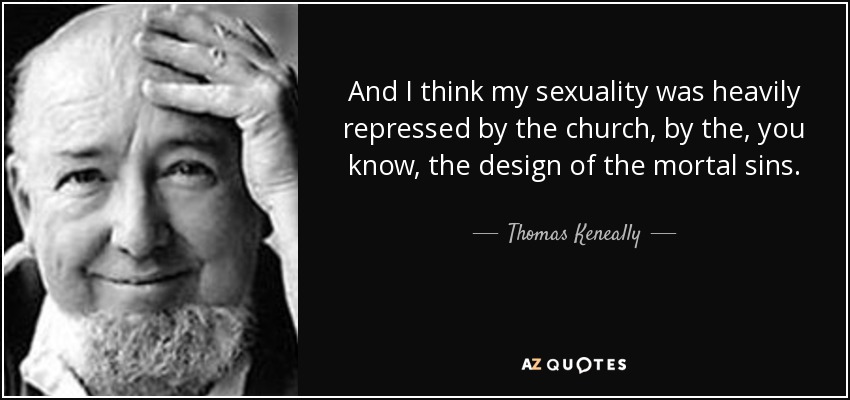 And I think my sexuality was heavily repressed by the church, by the, you know, the design of the mortal sins. - Thomas Keneally