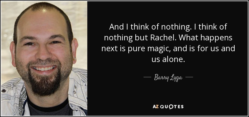 And I think of nothing. I think of nothing but Rachel. What happens next is pure magic, and is for us and us alone. - Barry Lyga