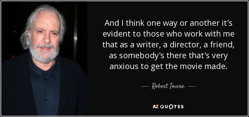 And I think one way or another it's evident to those who work with me that as a writer, a director, a friend, as somebody's there that's very anxious to get the movie made. - Robert Towne