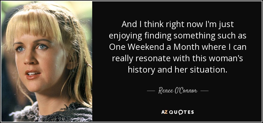 And I think right now I'm just enjoying finding something such as One Weekend a Month where I can really resonate with this woman's history and her situation. - Renee O'Connor