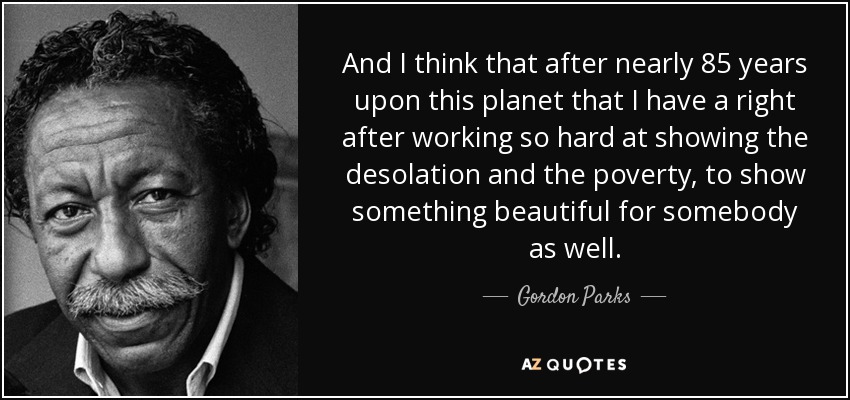 And I think that after nearly 85 years upon this planet that I have a right after working so hard at showing the desolation and the poverty, to show something beautiful for somebody as well. - Gordon Parks