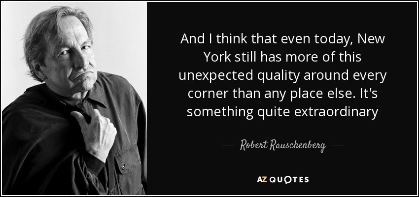 And I think that even today, New York still has more of this unexpected quality around every corner than any place else. It's something quite extraordinary - Robert Rauschenberg