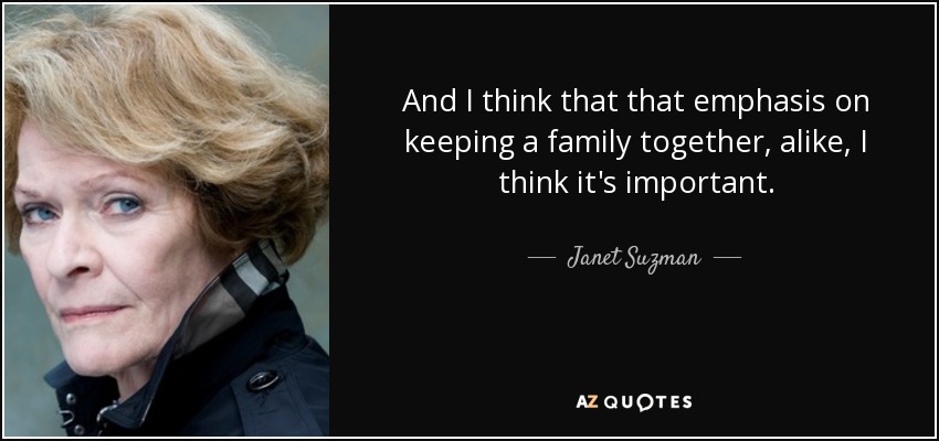 And I think that that emphasis on keeping a family together, alike, I think it's important. - Janet Suzman