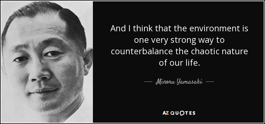 And I think that the environment is one very strong way to counterbalance the chaotic nature of our life. - Minoru Yamasaki