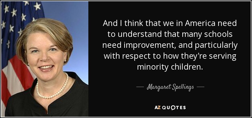 And I think that we in America need to understand that many schools need improvement, and particularly with respect to how they're serving minority children. - Margaret Spellings