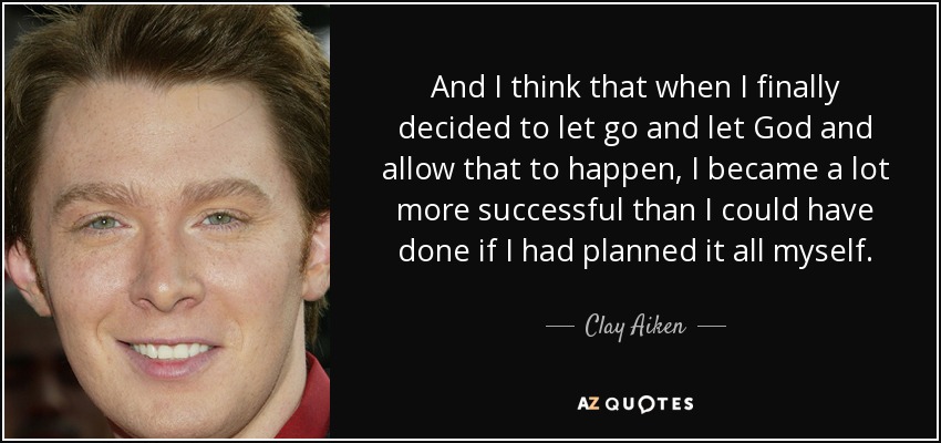 And I think that when I finally decided to let go and let God and allow that to happen, I became a lot more successful than I could have done if I had planned it all myself. - Clay Aiken