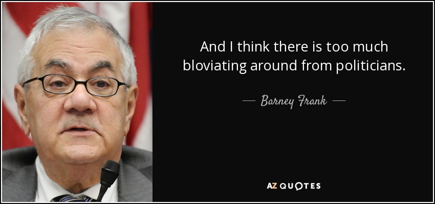 And I think there is too much bloviating around from politicians. - Barney Frank
