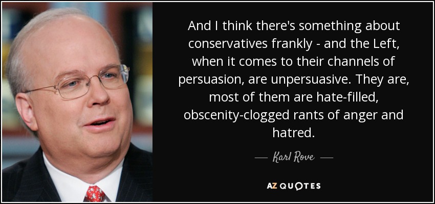And I think there's something about conservatives frankly - and the Left, when it comes to their channels of persuasion, are unpersuasive. They are, most of them are hate-filled, obscenity-clogged rants of anger and hatred. - Karl Rove