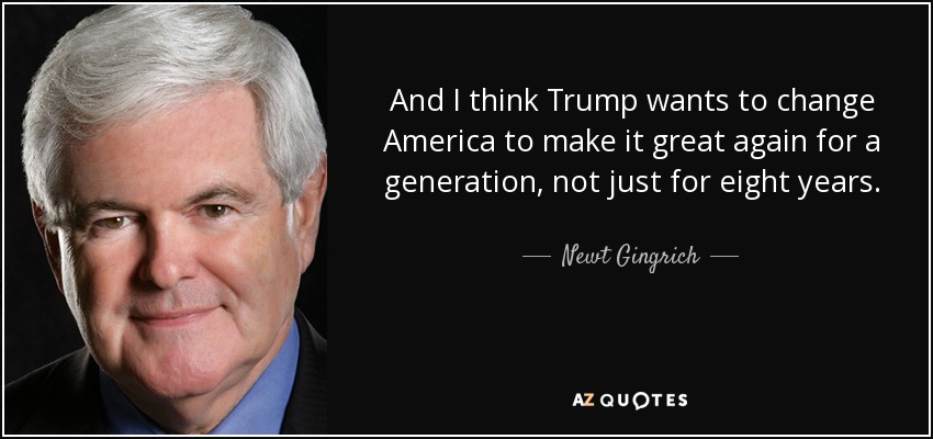 And I think Trump wants to change America to make it great again for a generation, not just for eight years. - Newt Gingrich