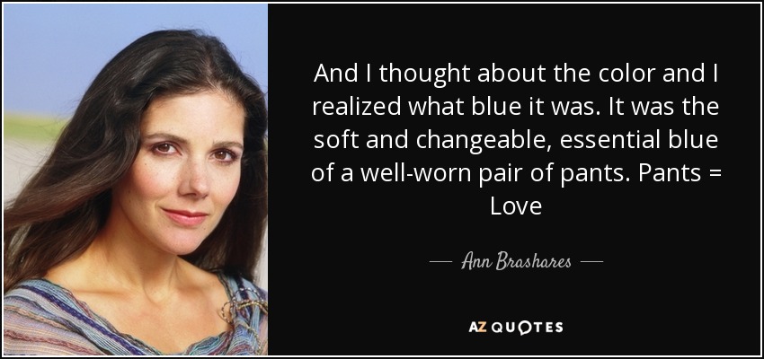 And I thought about the color and I realized what blue it was. It was the soft and changeable, essential blue of a well-worn pair of pants. Pants = Love - Ann Brashares