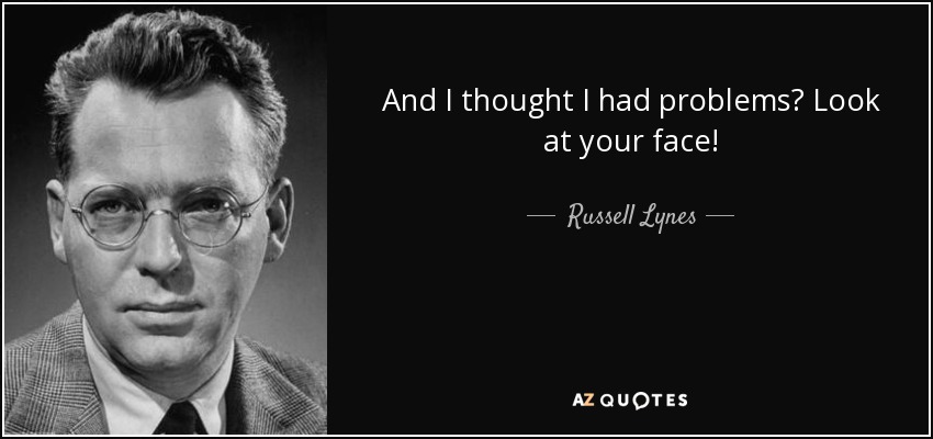 And I thought I had problems? Look at your face! - Russell Lynes
