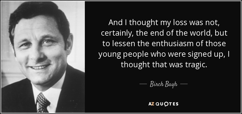 And I thought my loss was not, certainly, the end of the world, but to lessen the enthusiasm of those young people who were signed up, I thought that was tragic. - Birch Bayh