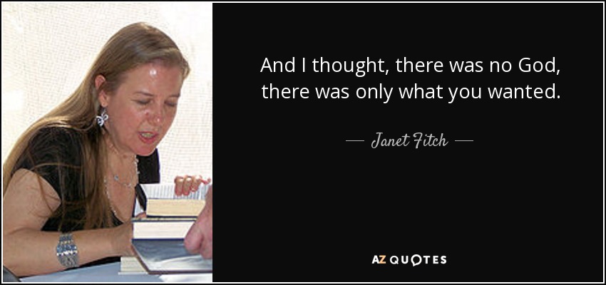 And I thought, there was no God, there was only what you wanted. - Janet Fitch