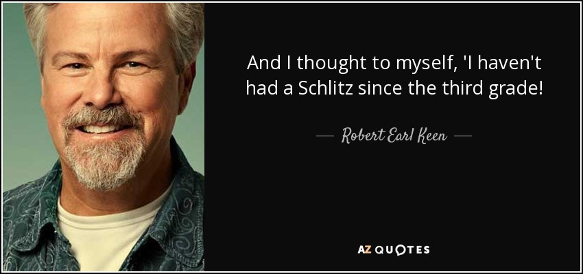And I thought to myself, 'I haven't had a Schlitz since the third grade! - Robert Earl Keen