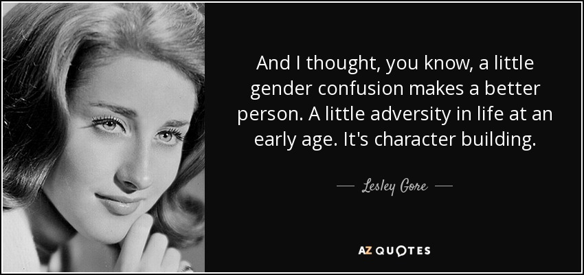 And I thought, you know, a little gender confusion makes a better person. A little adversity in life at an early age. It's character building. - Lesley Gore