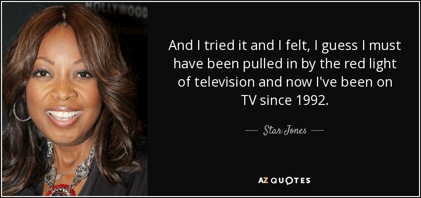 And I tried it and I felt, I guess I must have been pulled in by the red light of television and now I've been on TV since 1992. - Star Jones