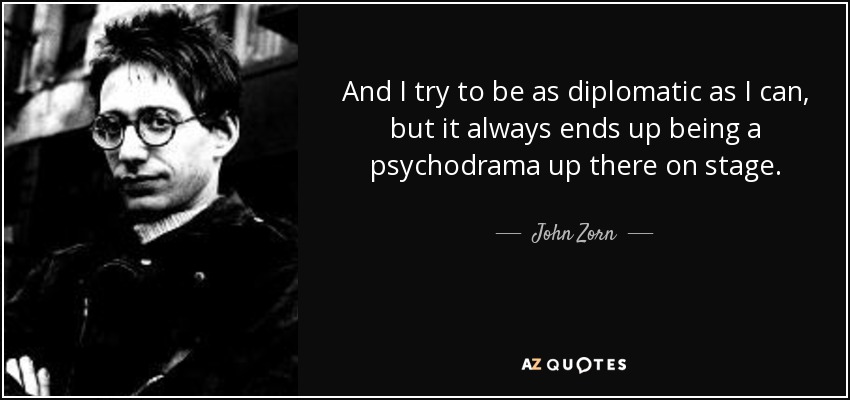 And I try to be as diplomatic as I can, but it always ends up being a psychodrama up there on stage. - John Zorn