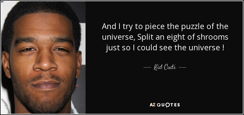And I try to piece the puzzle of the universe, Split an eight of shrooms just so I could see the universe ! - Kid Cudi