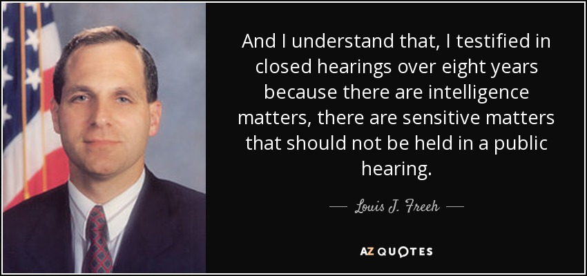 And I understand that, I testified in closed hearings over eight years because there are intelligence matters, there are sensitive matters that should not be held in a public hearing. - Louis J. Freeh