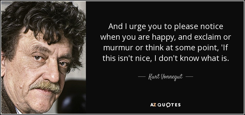 And I urge you to please notice when you are happy, and exclaim or murmur or think at some point, 'If this isn't nice, I don't know what is. - Kurt Vonnegut